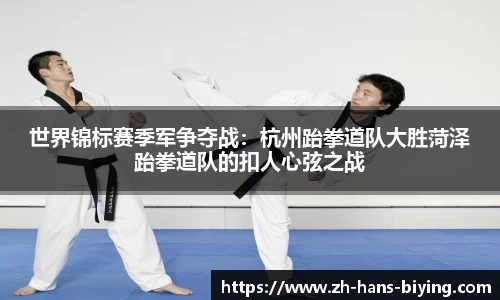 世界锦标赛季军争夺战:杭州跆拳道队大胜菏泽跆拳道队的扣人心弦之战